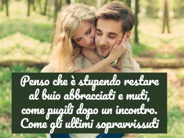 Penso che è stupendo restare al buio abbracciati e muti, come pugili dopo un incontro. Come gli ultimi sopravvissuti.