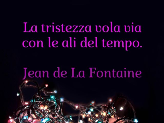 La tristezza vola via con le ali del tempo.(Jean de La Fontaine)