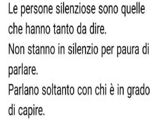 Le persone silenziose sono quelle che hanno tanto da dire. Non stanno in silenzi per paura di parlare. Parlano soltanto con chi è in grado di capire.