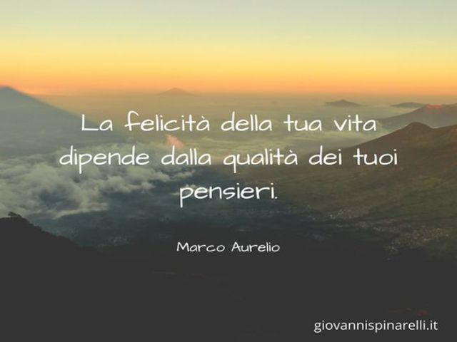 La felicità della tua vita dipende dalla qualità dei tuoi pensieri. (Marco Aurelio)