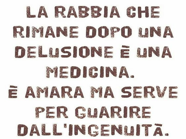La rabbia che rimane dopo una delusione è una medicina. È amara ma serve per guarire dall'ingenuità.