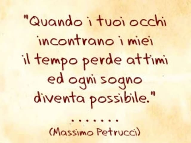 Quando i tuoi occhi incontrano i miei il tempo perde attimi ed ogni sogno diventa possibile.(Massimo Petrucci)