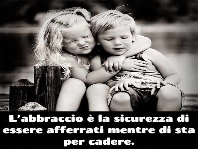 L’abbraccio è la sicurezza di essere afferrati mentre di sta per cadere.