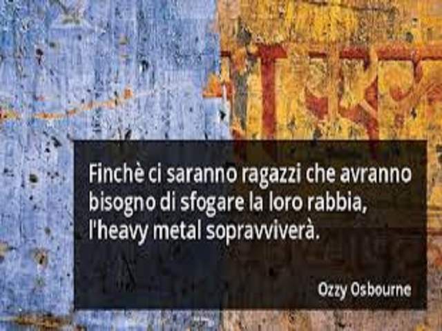 Finchè ci saranno ragazzi che avranno bisogno di sfogare la loro rabbia, l'heavy metal sopravviverà.Ozzy Osbourne