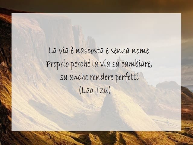 La via è nascosta e senza nome proprio perché la via sa cambiare, sa anche rendere perfetti. (Lao Tzu)