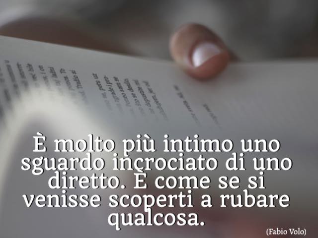 È molto più intimo uno sguardo incrociato di uno diretto. È come se si venisse scoperti a rubare qualcosa. (Fabio Volo)
