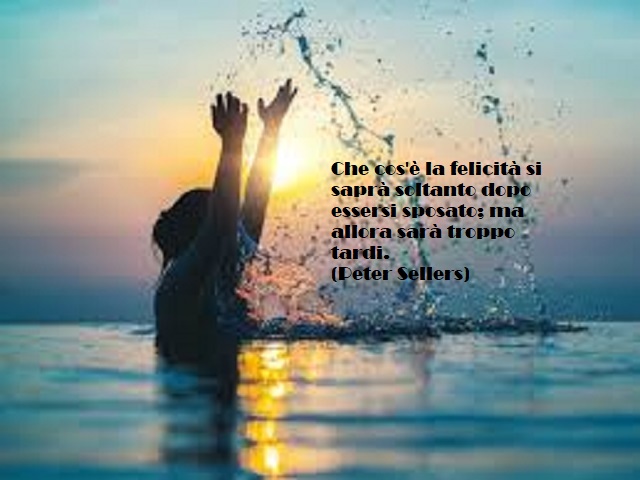 Che cos'è la felicità si saprà soltanto dopo essersi sposato; ma allora sarà troppo tardi. (Peter Sellers)