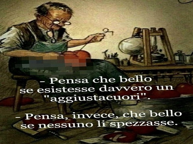 Pensa che bello se esistesse davvero un "aggiustacuori".Pensa, invece che bello se nessuno li spezzasse.