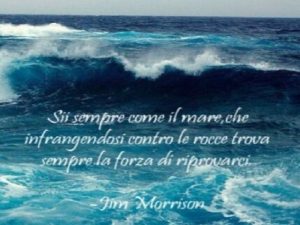 Sii sempre come il mare, che infrangendosi contro le rocce trova sempre la forza di riprovarci.(Jim Morrison)