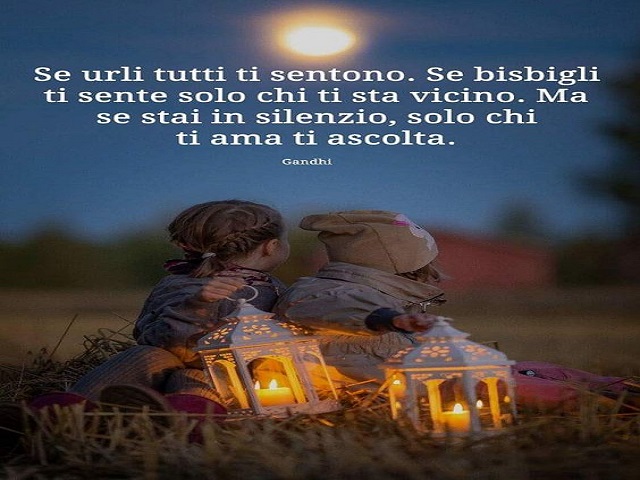 Se urli tutti ti sentono. Se bisbigli ti sente solo chi ti sta vicino. Ma se stai in silenzio, solo chi ti ama ti ascolta. (Gandhi)