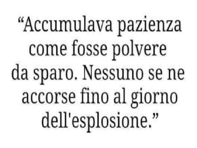 Accumulava pazienza come se fosse polvere da sparo. Nessuno se ne accorse fino al giorno dell'esplosione.