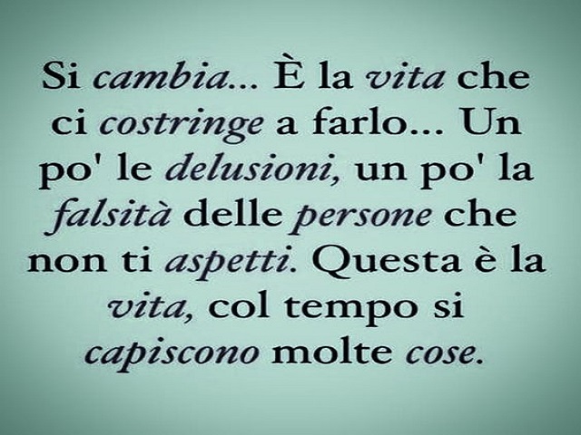 Si cambia. È la vita che ti costringe a farlo. Un po' per le delusioni, un po' la falsità delle persone che non ti aspetti. Questa è la vita, col tempo si capiscono molte cose.