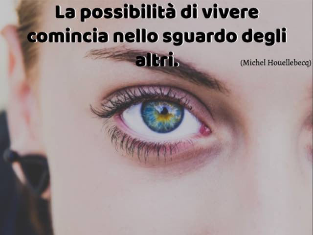 La possibilità di vivere comincia nello sguardo degli altri.(Michel Houellebecq)