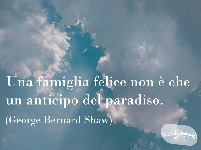 Una famiglia felice non è che un anticipo del paradiso.(George Bernard Shaw)