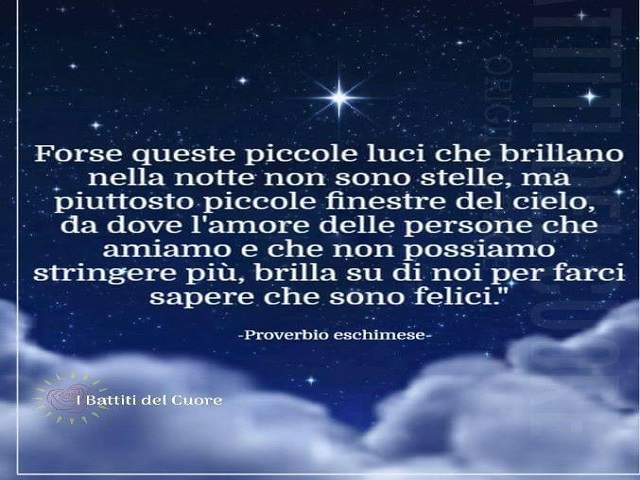 Forse queste piccole luci che brillano nella notte non sono stelle, ma piuttosto piccole finestre de cielo, da dove l'amore delle persone che amiamo e che non possiamo stringere più, brilla su di noi per farci sapere che sono felici. (Proverbio eschimese)