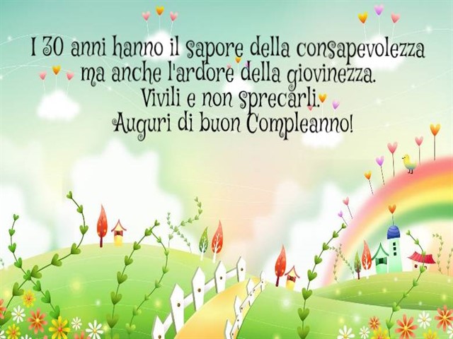 I 30 anni hanno il sapore della consapevolezza ma anche l'ardore della giovinezza. Vivili e non sprecarli. Auguri di buon compleanno!