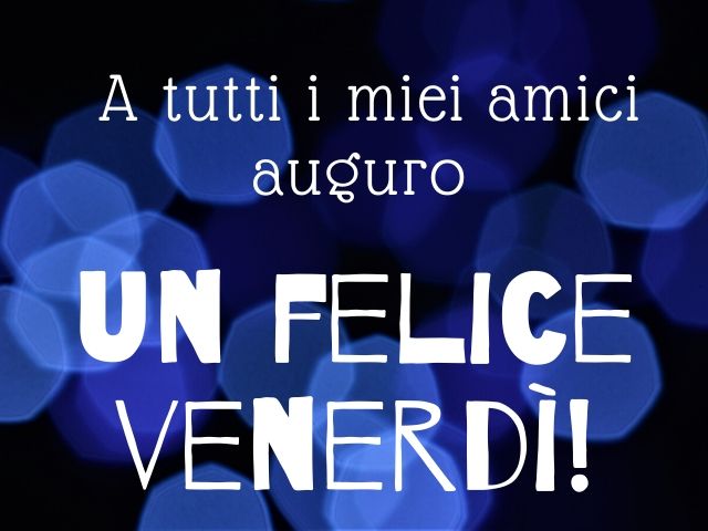 A tutti i miei amici auguro un felice venerdì!
