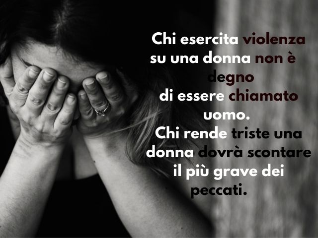 Chi esercita violenza su una donna non è degno di essere chiamato uomo, chi rende triste una donna dovrà scontare il più grave dei peccati.