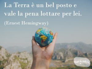 La Terra è un bel posto e vale la pena lottare per lei.(Ernest Hemingway)