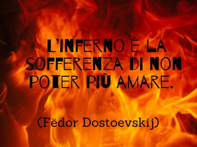 L’inferno è la sofferenza di non poter più amare. (Fëdor Dostoevskij)