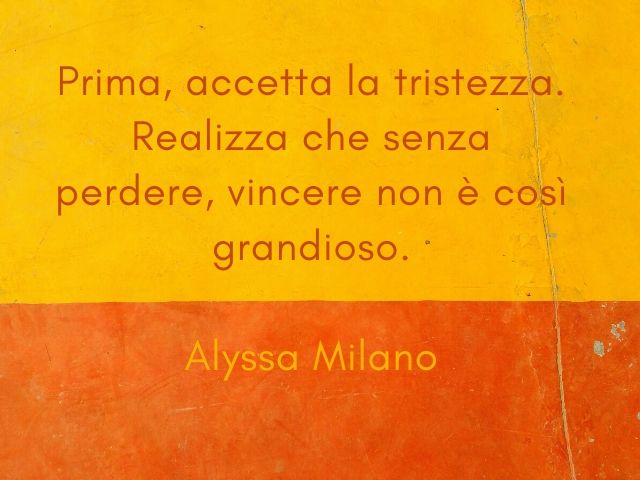 Prima, accetta la tristezza. Realizza che senza perdere, vincere non è così grandioso.(Alyssa Milano)