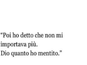 Poi ho detto che non mi importava più. Dio quanto ho mentito.