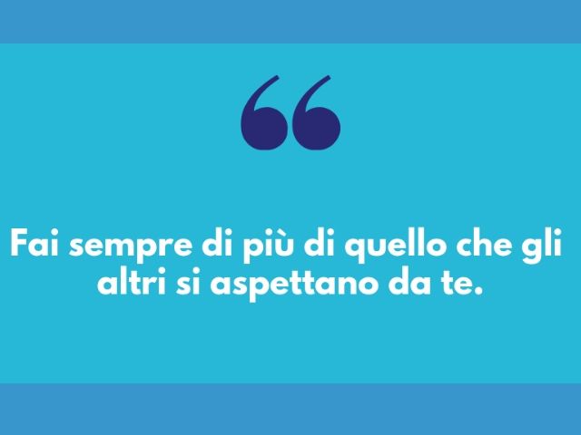Fai sempre più di quello che gli altri aspettano da te.