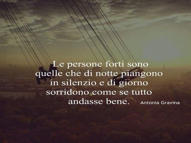Le persone forti sono quelle che di notte piangono in silenzio e di giorno sorridono come se tutto andasse bene.(Antonia Gravina)