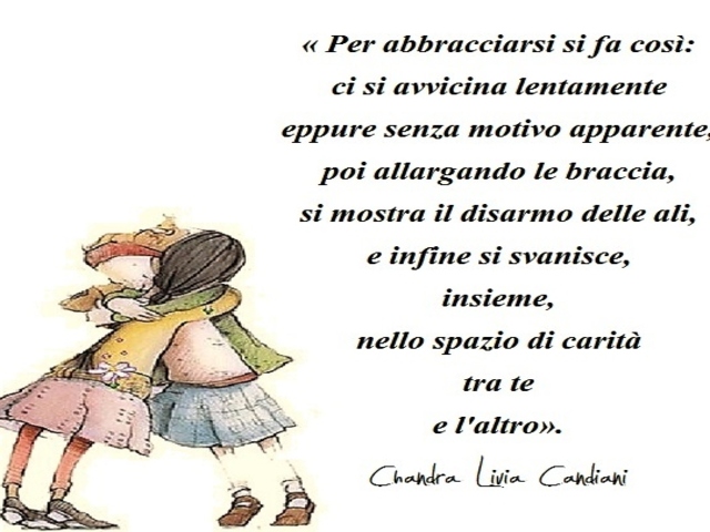 Per abbracciarsi si fa cosí:ci si avvicina lentamenteeppure senza motivo apparente,poi allargando le braccia,si mostra il disarmo delle ali,e infine si svanisce,insieme,nello spazio di caritàtra tee l’altro.