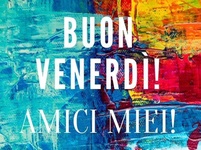 Buon venerdì amici miei!