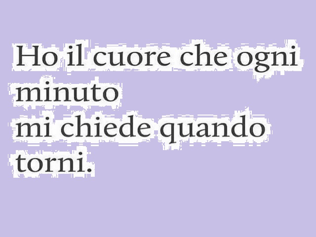 Ho il cuore che ogni minuto mi chiede quando torni.