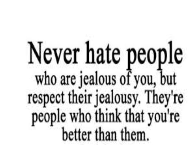 Never hate people who are jealous of you, but respect their jealousy. They're people who think that you're better than them.(Non odiare mai le persone che sono gelose di te ma rispetta la loro gelosia. Sono persone che credono che tu sia migliore di loro)