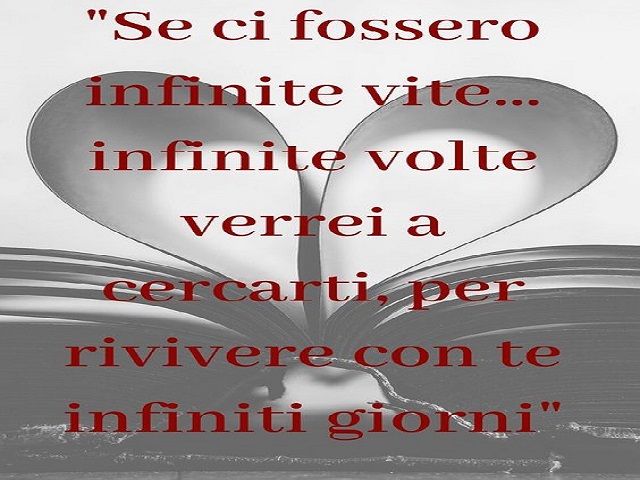 Se ci fossero infinite vite, infinite volte verrei a cercarti, per rivivere con te infiniti giorni