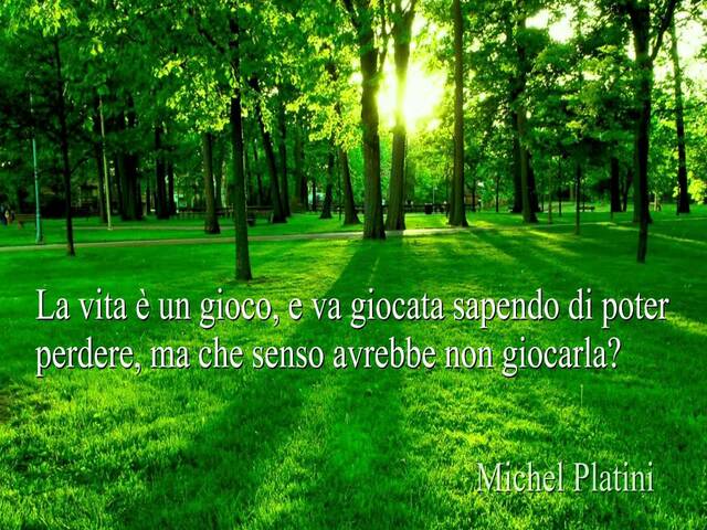 La vita è un gioco, e va giocata sapendo di poter perdere, ma che senso avrebbe non giocarla? (M.Platini)