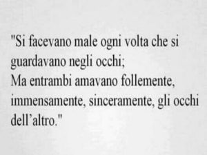 Si facevano male ogni volta che si guardavano negli occhi. Ma entrambi amavano follemente, immensamente, sinceramente, gli occhi dell'altro.