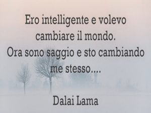 Ero intelligente e volevo cambiare il mondo. Ora sono saggio e sto cambiando me stesso.(Dalai Lama)