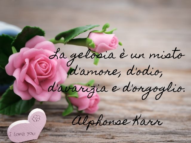 La gelosia è un misto d'amore, d'odio, d'avarizia e d'orgoglio.(Alphonse Karr)