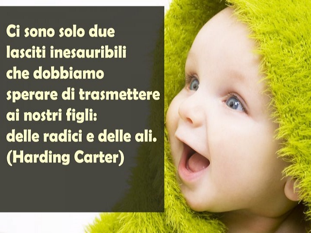 Ci sono solo due lasciti inesauribili che dobbiamo sperare di trasmettere ai nostri figli: delle radici e delle ali. (Harding Carter)