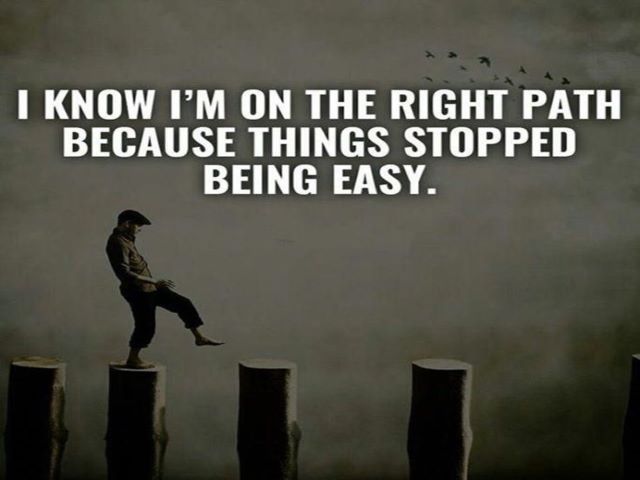 I know I'm on the right path because things stopped being easy.(So che sono sulla strada giusta perché le cose hanno smesso di essere facili).