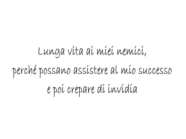 Lunga vita ai miei nemici, perché possano assistere al mio successo e poi crepare di invidia.