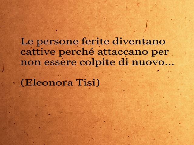 Le persone ferite diventano cattive perché attaccano per non essere colpite di nuovo.(Eleonora Tisi)