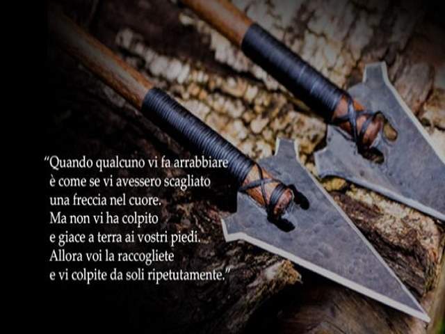 Quando qualcuno vi fa arrabbiare è come se qualcuno vi avesse scagliato una freccia nel cuore. Ma non vi ha colpito e giace ai vostri piedi. Allora voi la raccogliete e vi colpite da soli ripetutamente.