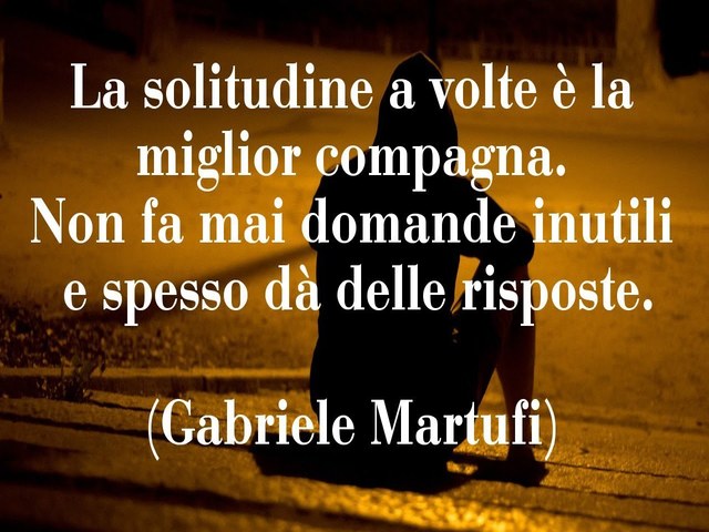 La solitudine a volte è la miglior compagna. Non fa mai domande inutili e spesso dà delle risposte.(Gabriele Martufi)