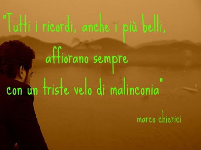 Tutti i ricordi, anche i più belli, affiorano sempre con un triste velo di malinconia. (Marco Chierici)
