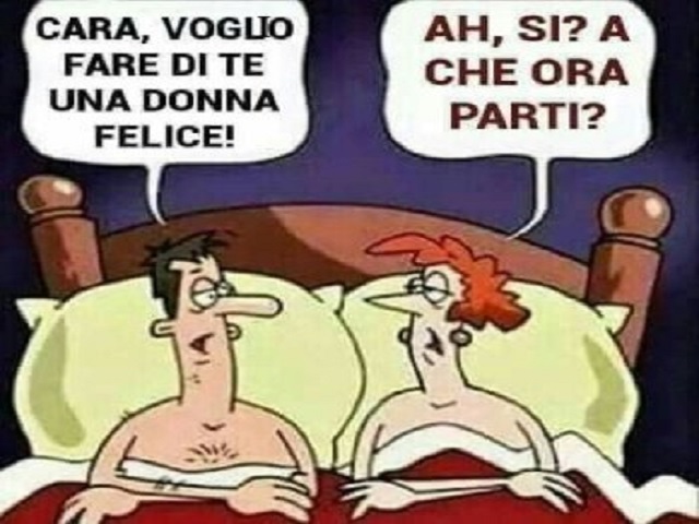 Cara, voglio fare di te una donna felice! Ah si? a che ora parti?