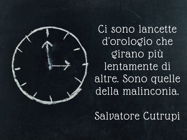 Ci sono lancette d'orologio che girano più lentamente di altre. Sono quelle della malinconia.(Salvatore Cutrupi)