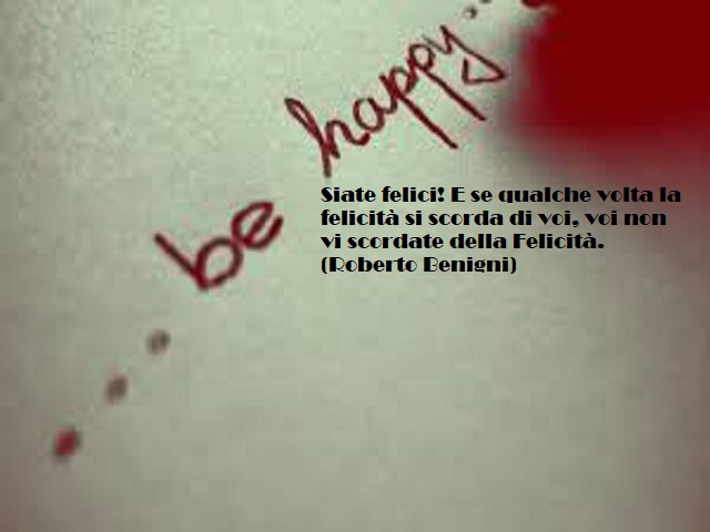 Siate felici! E se qualche volta la felicità si scorda di voi, voi non vi scordate della felicità. (Roberto Benigni)