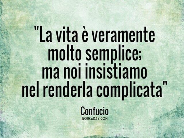 La vita è veramente molto semplice ma noi insistiamo nel renderla complicata. (Confucio)