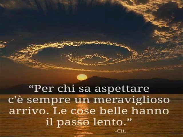 Per chi sa aspettare c'è sempre un meraviglioso arrivo. Le cose belle hanno il passo lento.