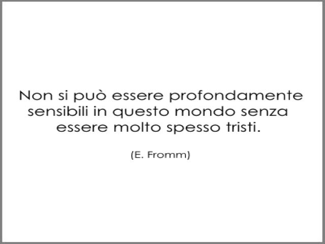 Non si può essere profondamente sensibili in questo mondo senza essere molto spesso tristi.(E. Fromm)